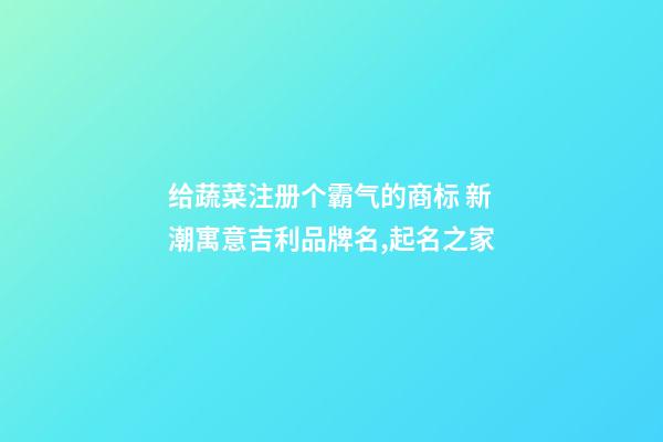 给蔬菜注册个霸气的商标 新潮寓意吉利品牌名,起名之家-第1张-商标起名-玄机派